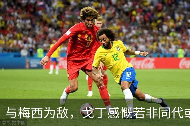与梅西为敌，戈丁感慨若非同代或能多获荣誉